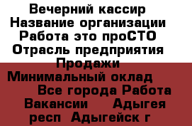 Вечерний кассир › Название организации ­ Работа-это проСТО › Отрасль предприятия ­ Продажи › Минимальный оклад ­ 21 000 - Все города Работа » Вакансии   . Адыгея респ.,Адыгейск г.